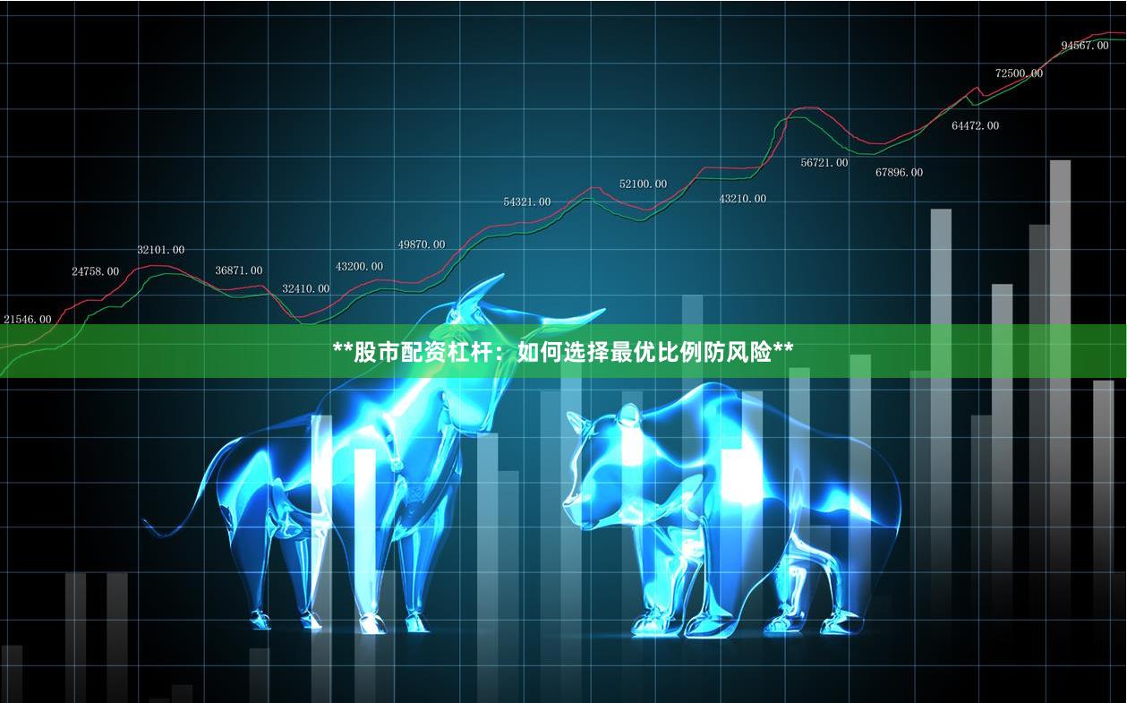 **股市配资杠杆：如何选择最优比例防风险**