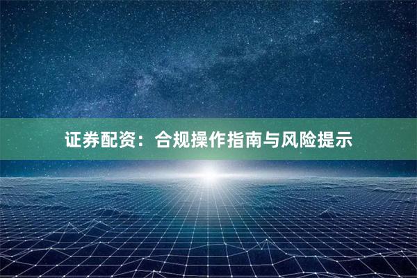 证券配资：合规操作指南与风险提示
