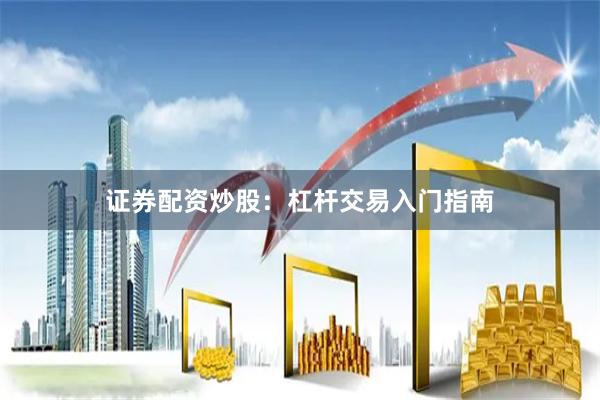 证券配资炒股：杠杆交易入门指南