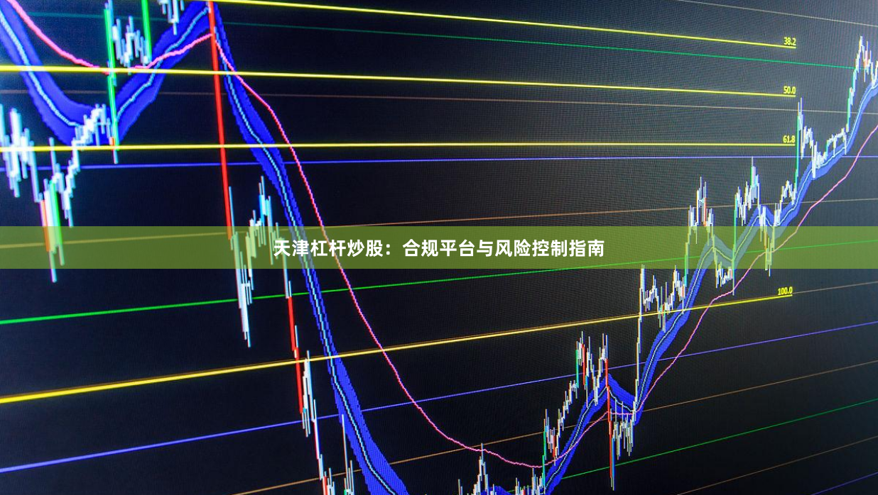 天津杠杆炒股:合规平台与风险控制指南