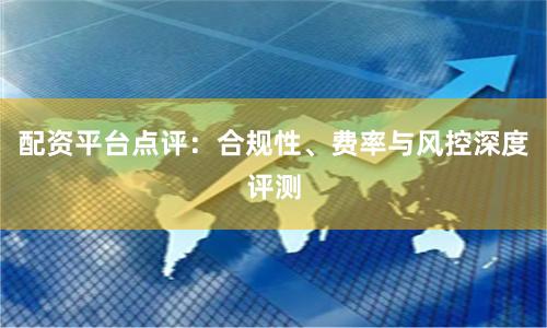 配资平台点评:合规性、费率与风控深度评测