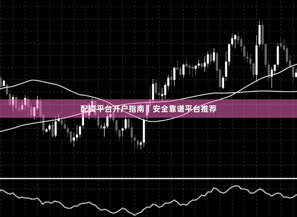 配资平台开户指南|安全靠谱平台推荐