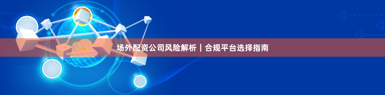 场外配资公司风险解析｜合规平台选择指南