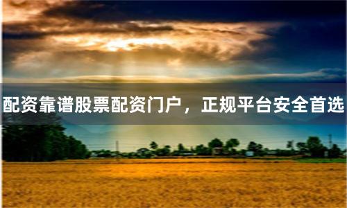 配资靠谱股票配资门户，正规平台安全首选