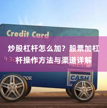 炒股杠杆怎么加？股票加杠杆操作方法与渠道详解
