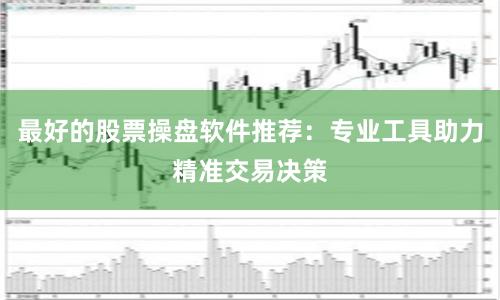 最好的股票操盘软件推荐：专业工具助力精准交易决策
