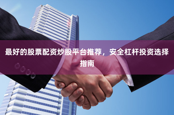 最好的股票配资炒股平台推荐，安全杠杆投资选择指南