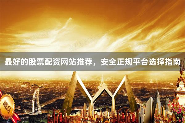 最好的股票配资网站推荐，安全正规平台选择指南