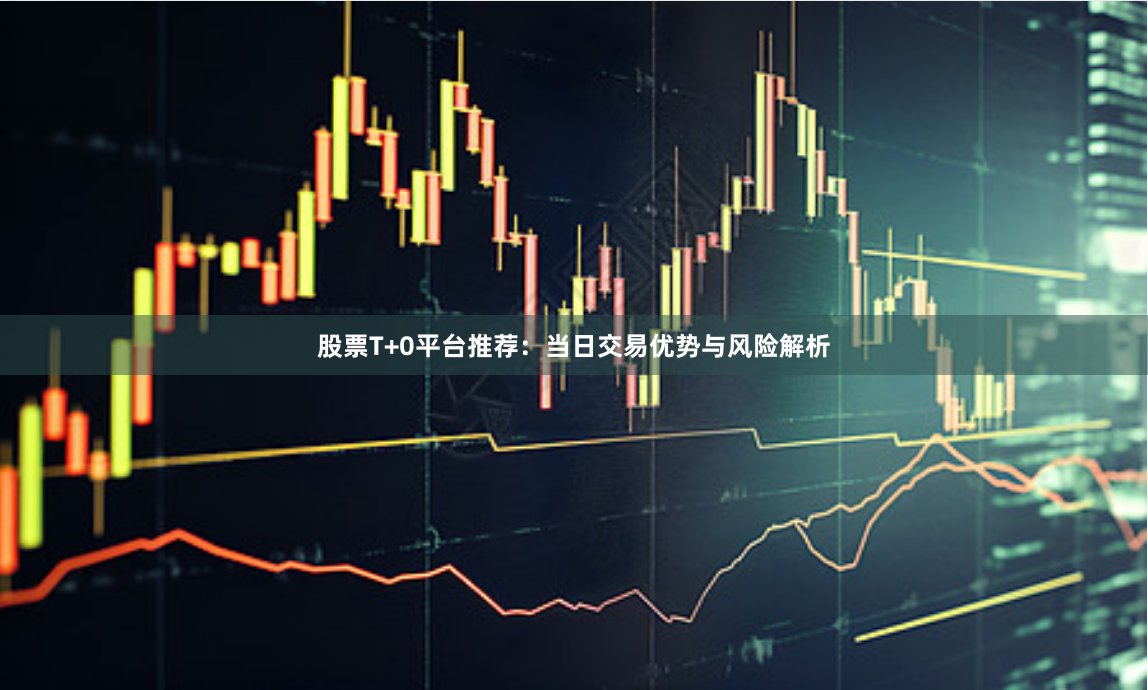 股票T+0平台推荐：当日交易优势与风险解析