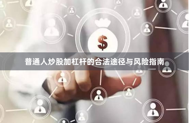 普通人炒股加杠杆的合法途径与风险指南